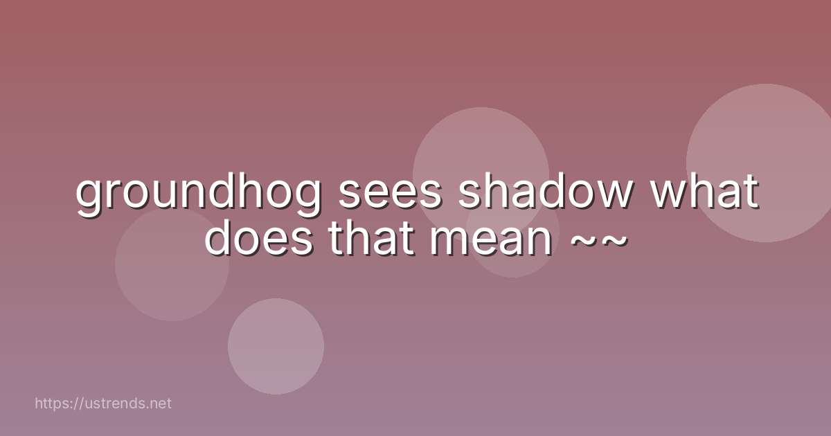 groundhog sees shadow what does that mean ~~