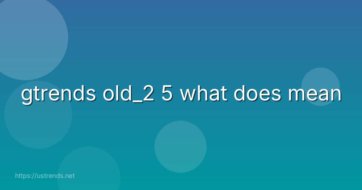 gtrends old_2 5 what does mean