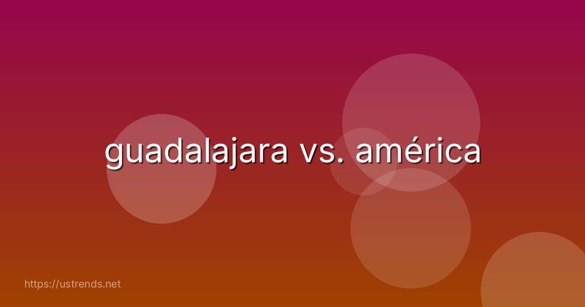 guadalajara vs. américa
