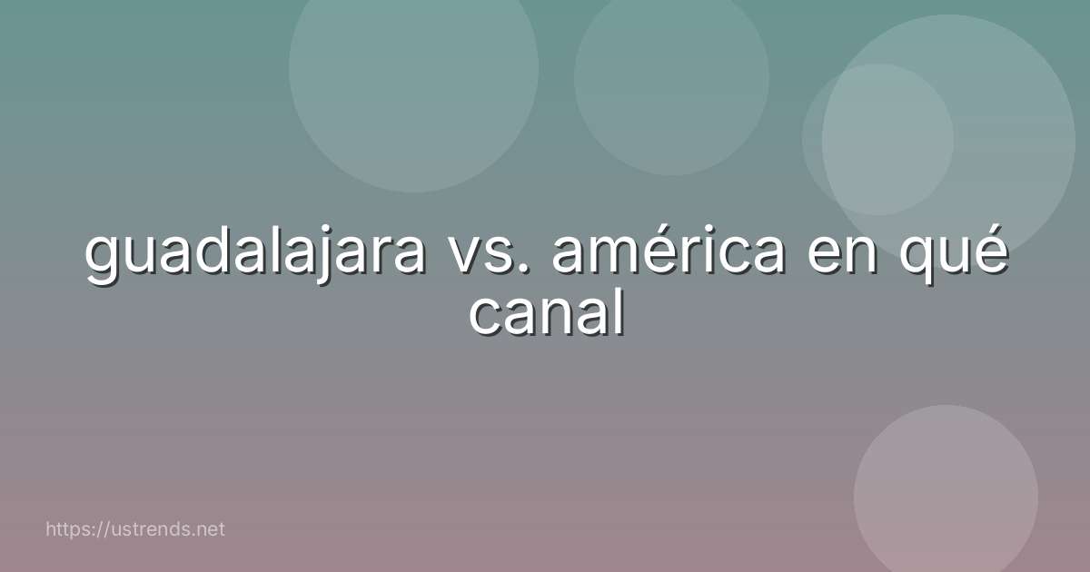 guadalajara vs. américa en qué canal