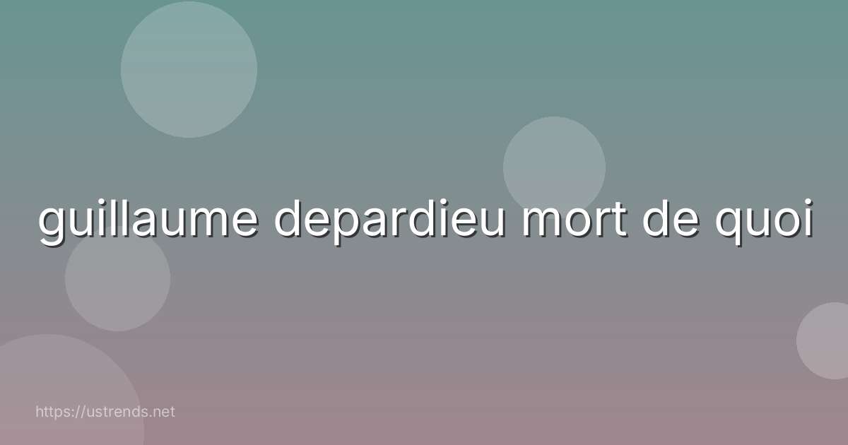 guillaume depardieu mort de quoi