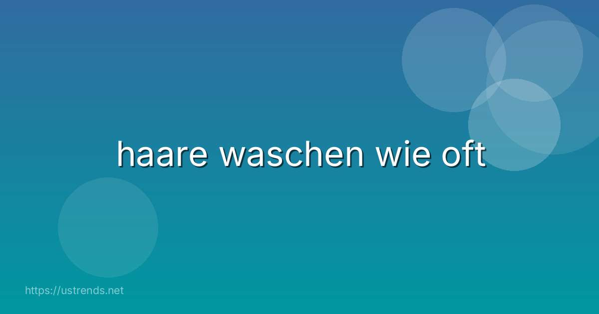haare waschen wie oft