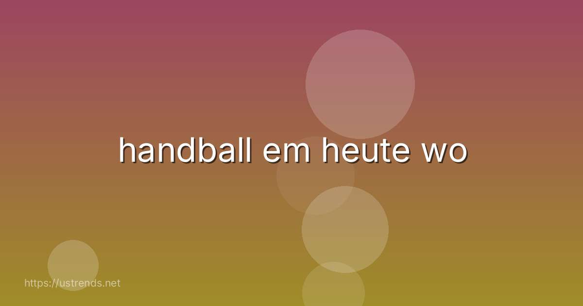 handball em heute wo