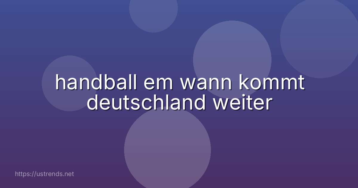 handball em wann kommt deutschland weiter