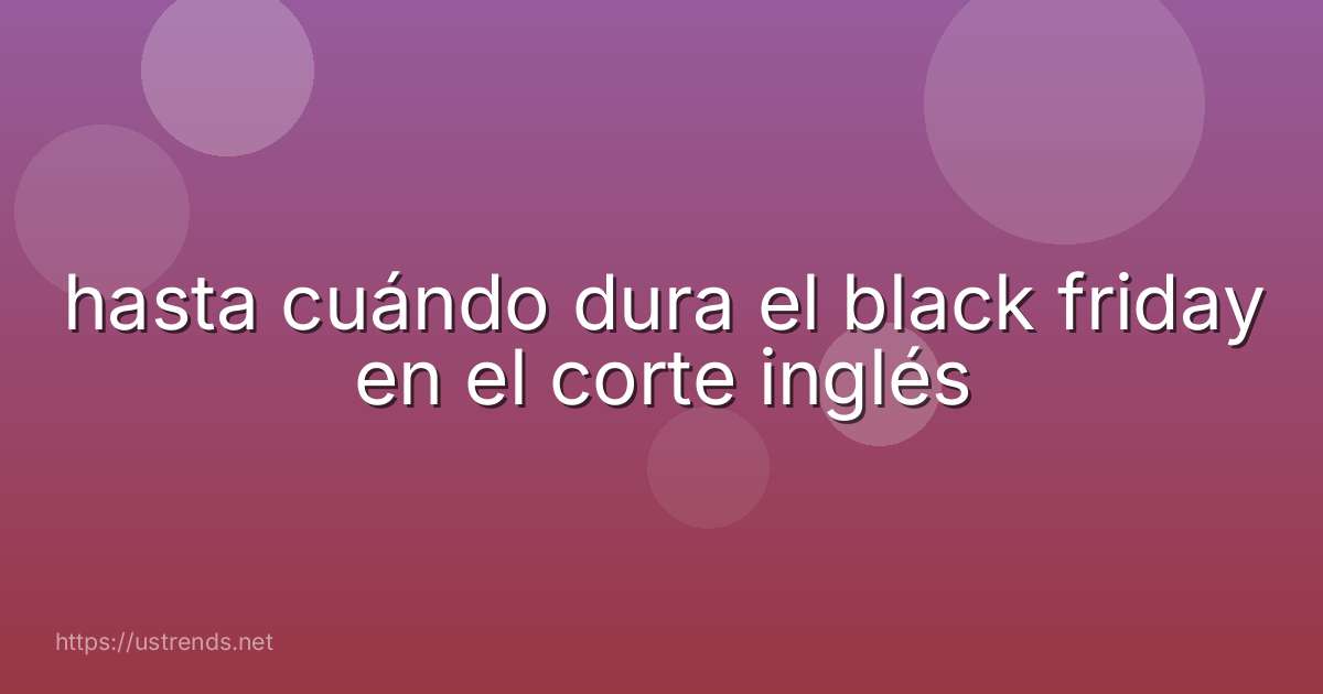 hasta cuándo dura el black friday en el corte inglés