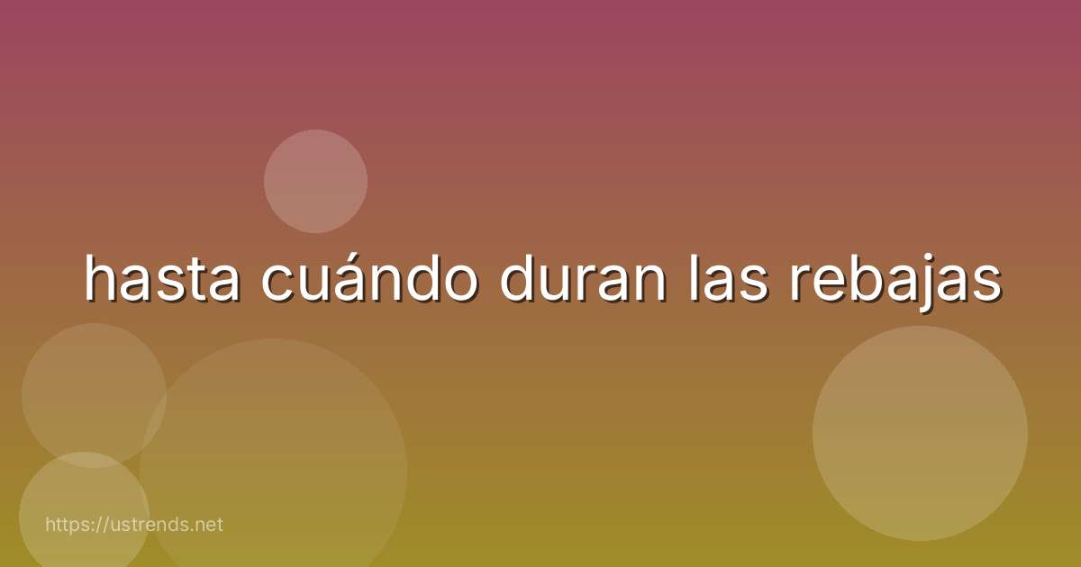 hasta cuándo duran las rebajas