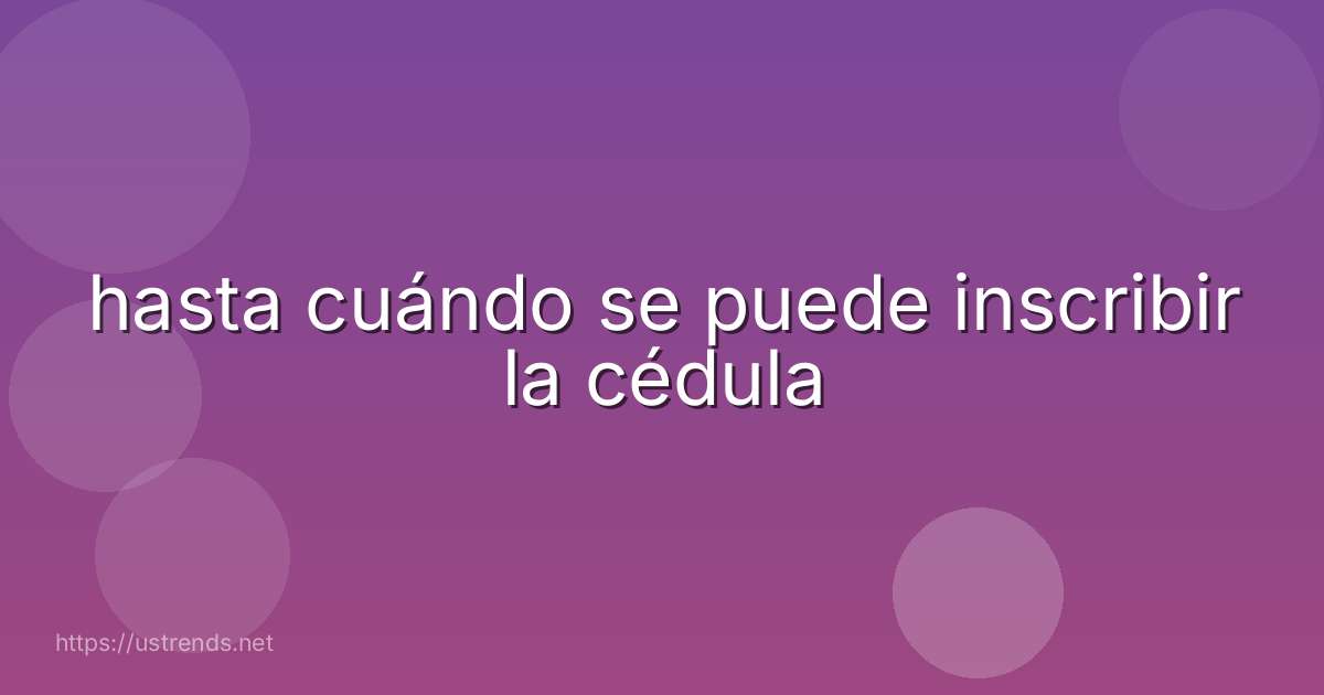 hasta cuándo se puede inscribir la cédula