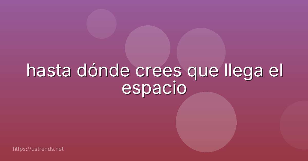 hasta dónde crees que llega el espacio