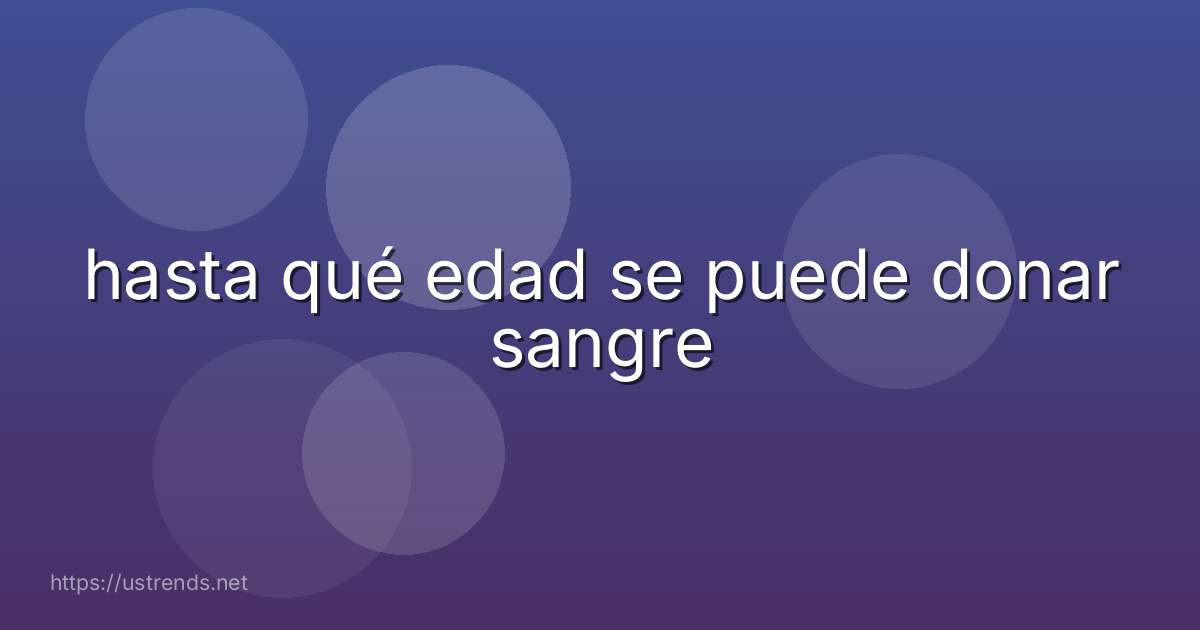 hasta qué edad se puede donar sangre