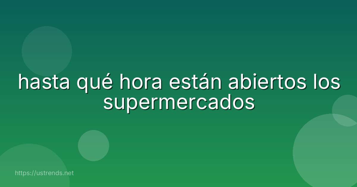 hasta qué hora están abiertos los supermercados