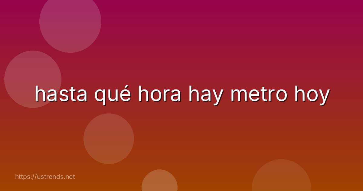 hasta qué hora hay metro hoy