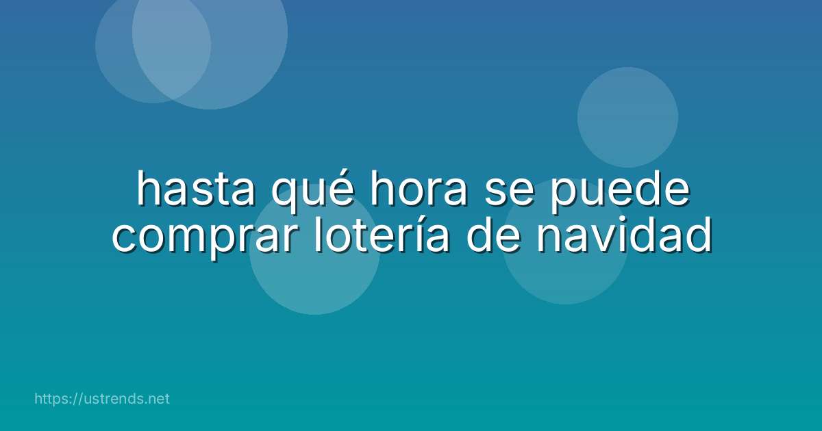 hasta qué hora se puede comprar lotería de navidad