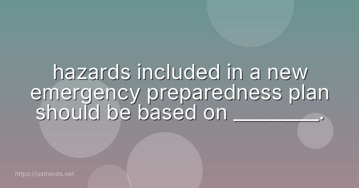 hazards included in a new emergency preparedness plan should be based on _________.