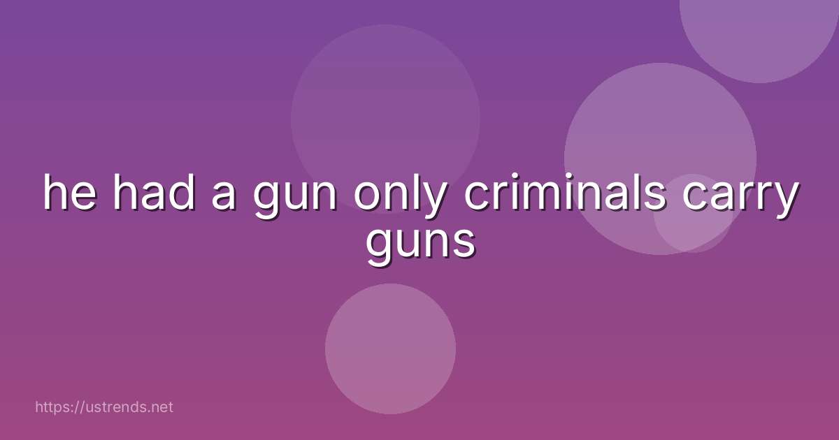 he had a gun only criminals carry guns