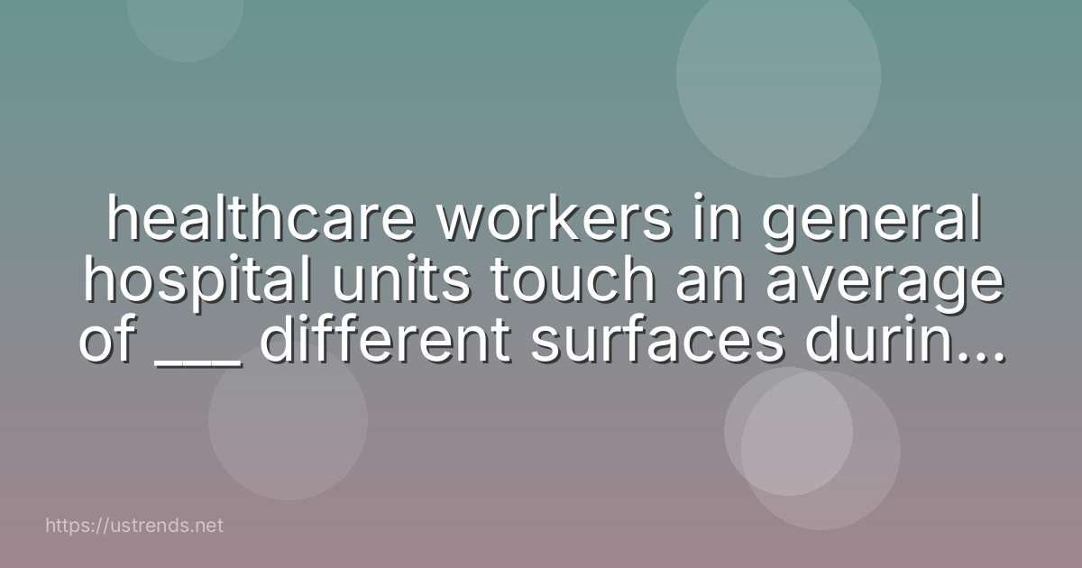 healthcare workers in general hospital units touch an average of ___ different surfaces during a single patient interaction.