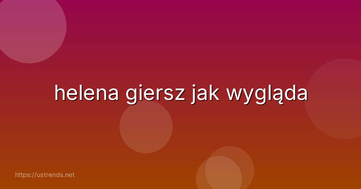 helena giersz jak wygląda