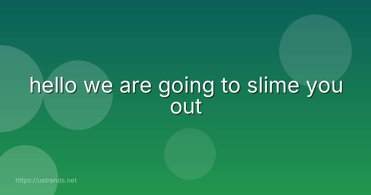hello we are going to slime you out