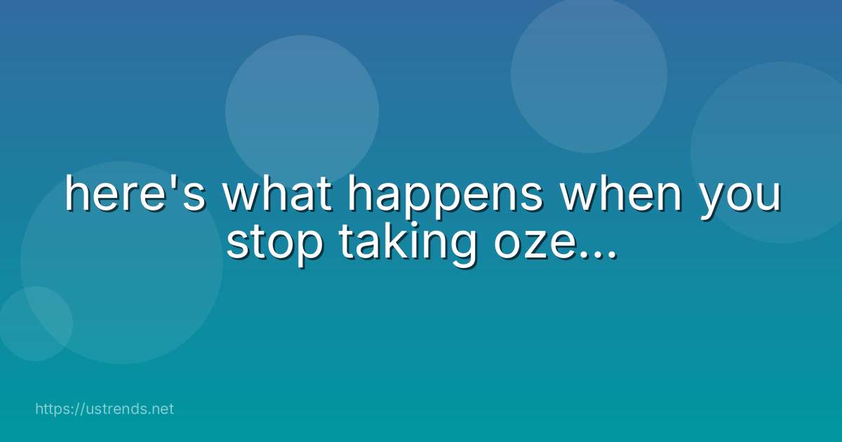 here's what happens when you stop taking oze...