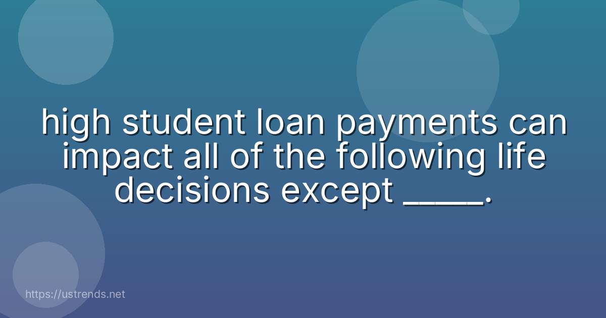 high student loan payments can impact all of the following life decisions except _____.
