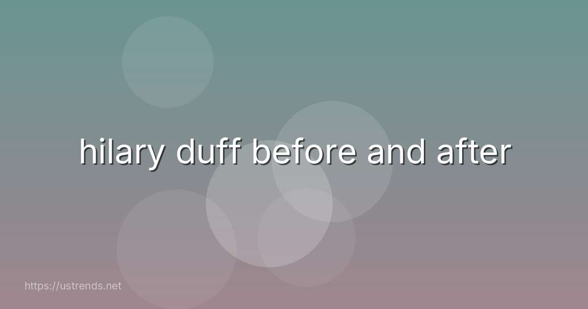 hilary duff before and after
