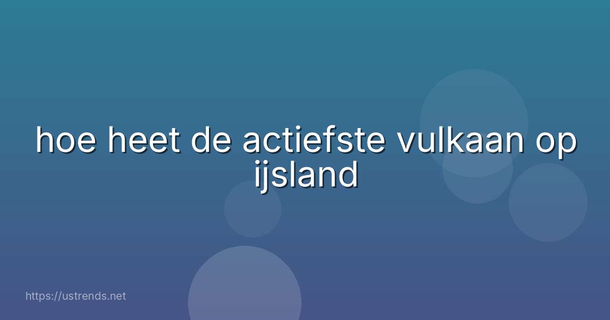 hoe heet de actiefste vulkaan op ijsland