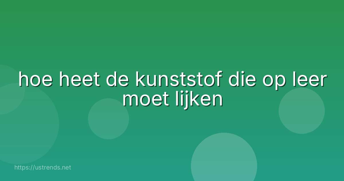 hoe heet de kunststof die op leer moet lijken