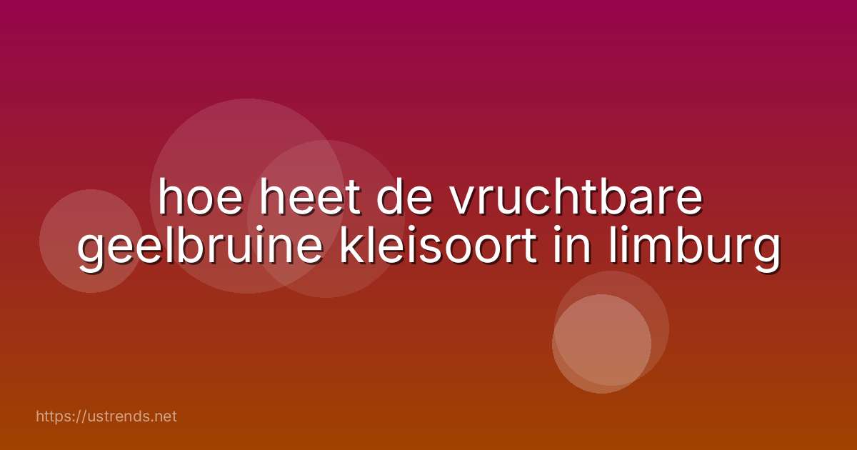 hoe heet de vruchtbare geelbruine kleisoort in limburg