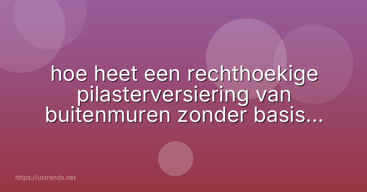 hoe heet een rechthoekige pilasterversiering van buitenmuren zonder basis of kapiteel