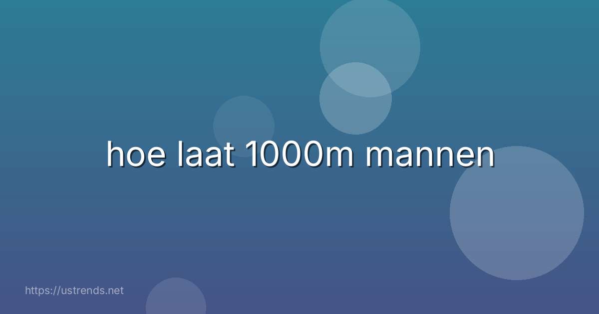 hoe laat 1000m mannen