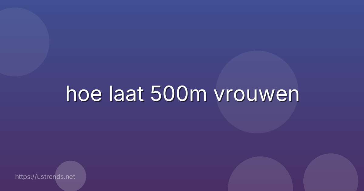 hoe laat 500m vrouwen