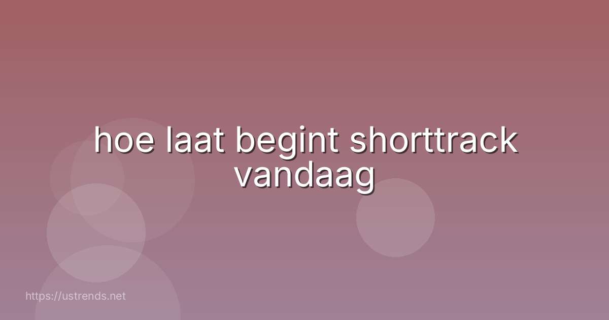 hoe laat begint shorttrack vandaag