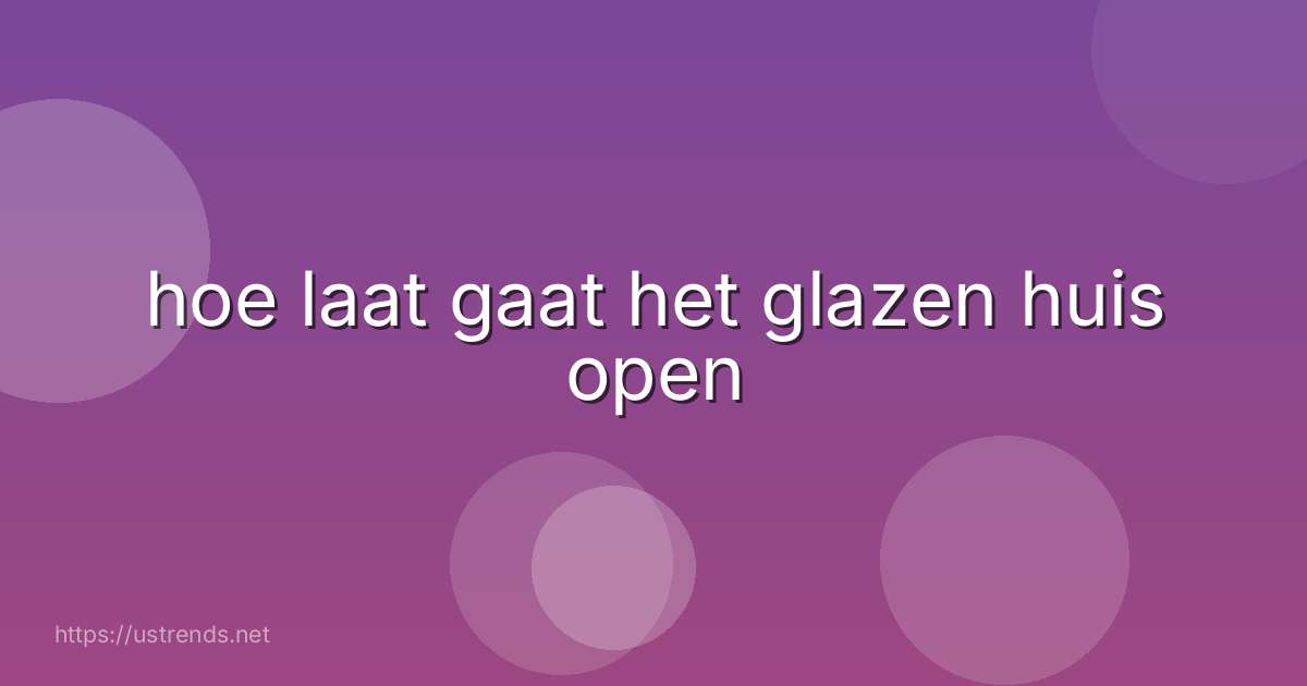 hoe laat gaat het glazen huis open