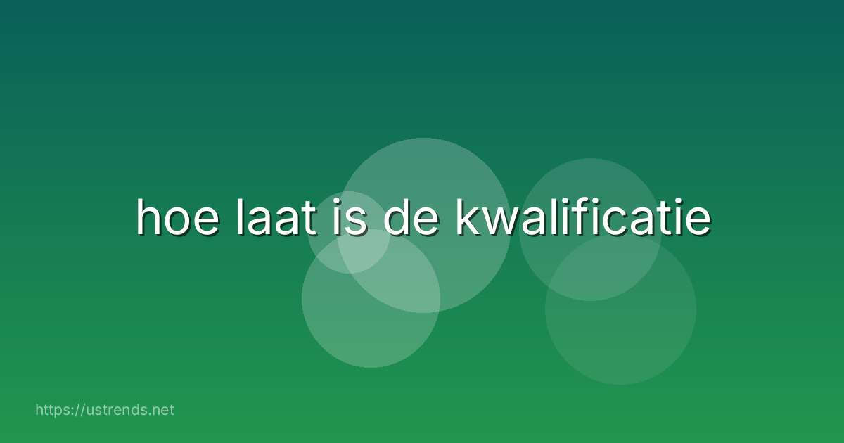 hoe laat is de kwalificatie