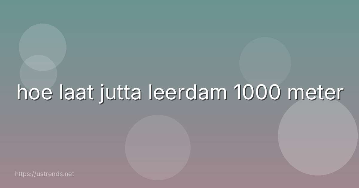 hoe laat jutta leerdam 1000 meter