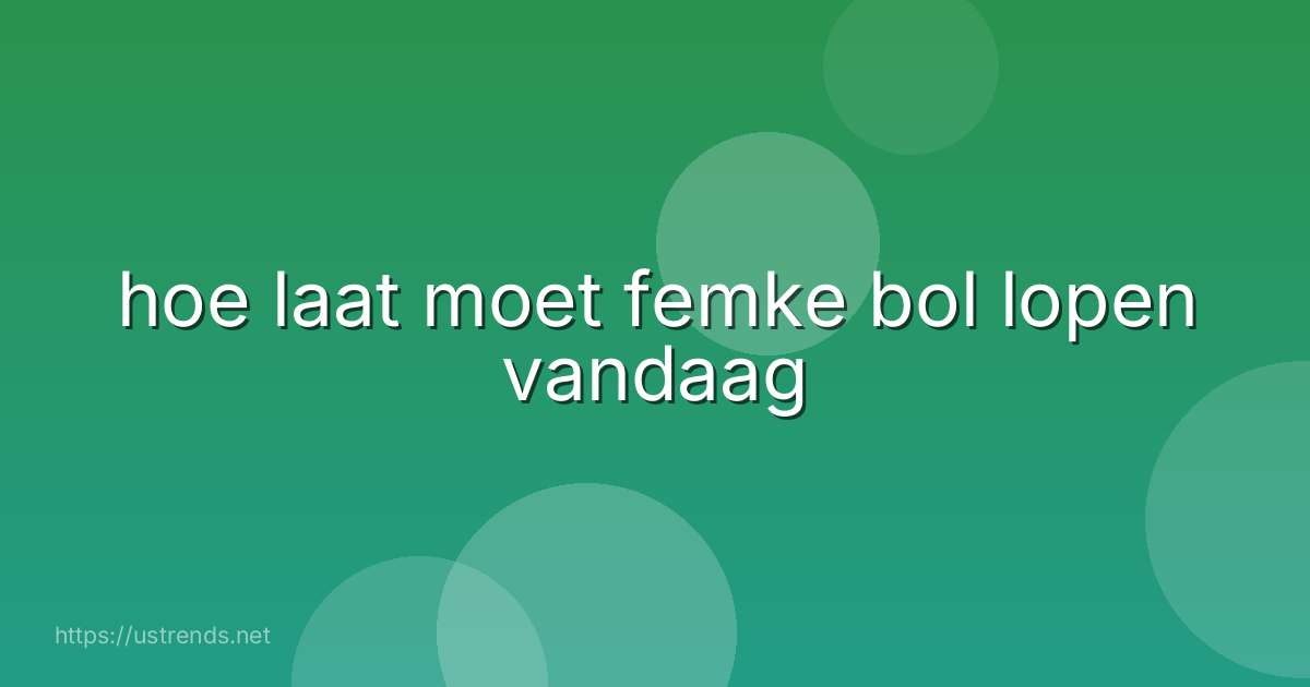 hoe laat moet femke bol lopen vandaag