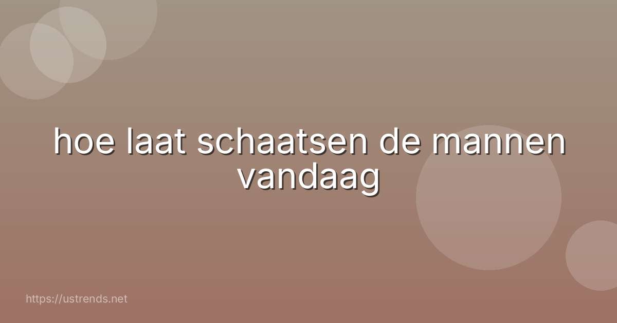 hoe laat schaatsen de mannen vandaag