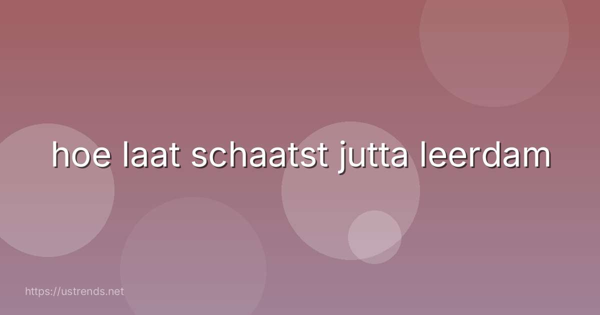 hoe laat schaatst jutta leerdam