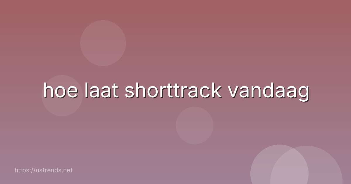 hoe laat shorttrack vandaag