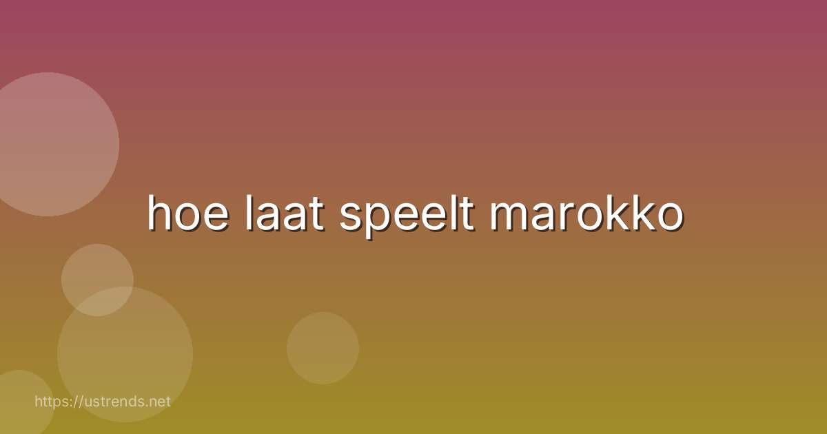 hoe laat speelt marokko