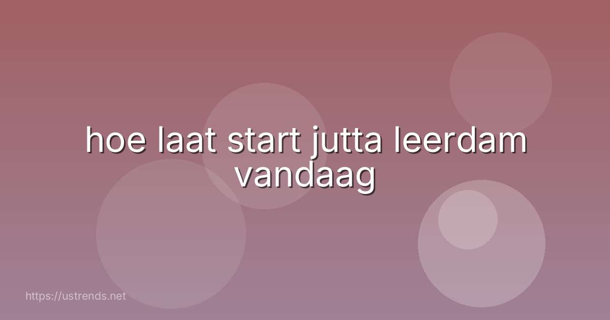 hoe laat start jutta leerdam vandaag