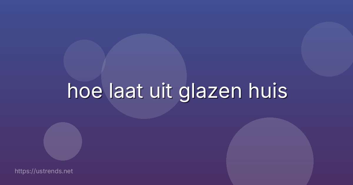 hoe laat uit glazen huis