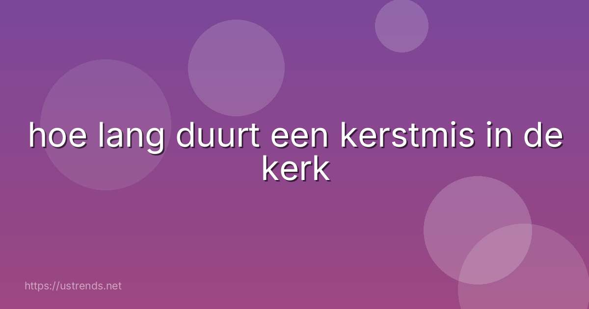 hoe lang duurt een kerstmis in de kerk