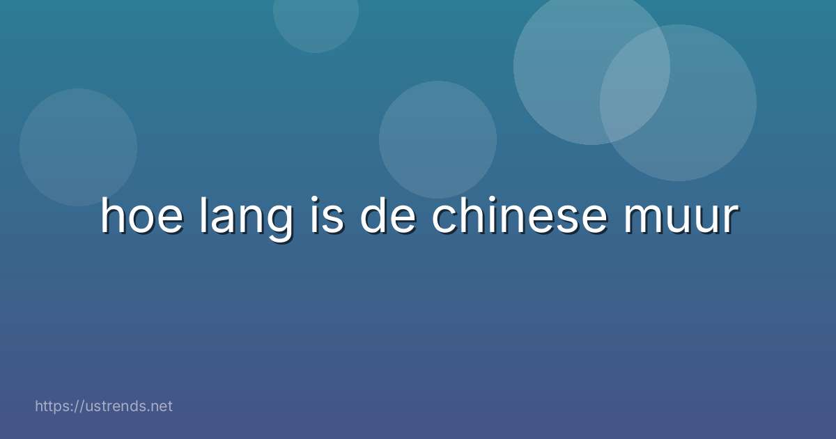 hoe lang is de chinese muur