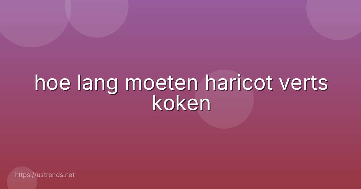 hoe lang moeten haricot verts koken