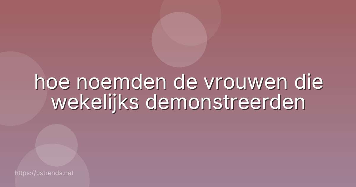 hoe noemden de vrouwen die wekelijks demonstreerden