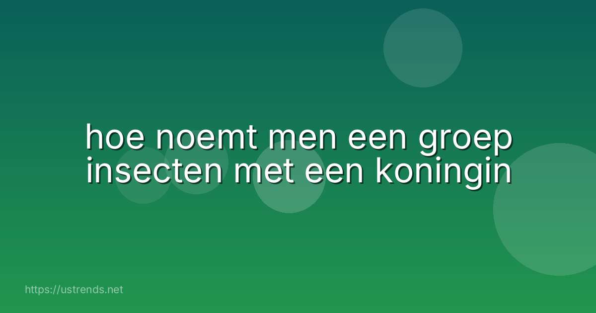 hoe noemt men een groep insecten met een koningin