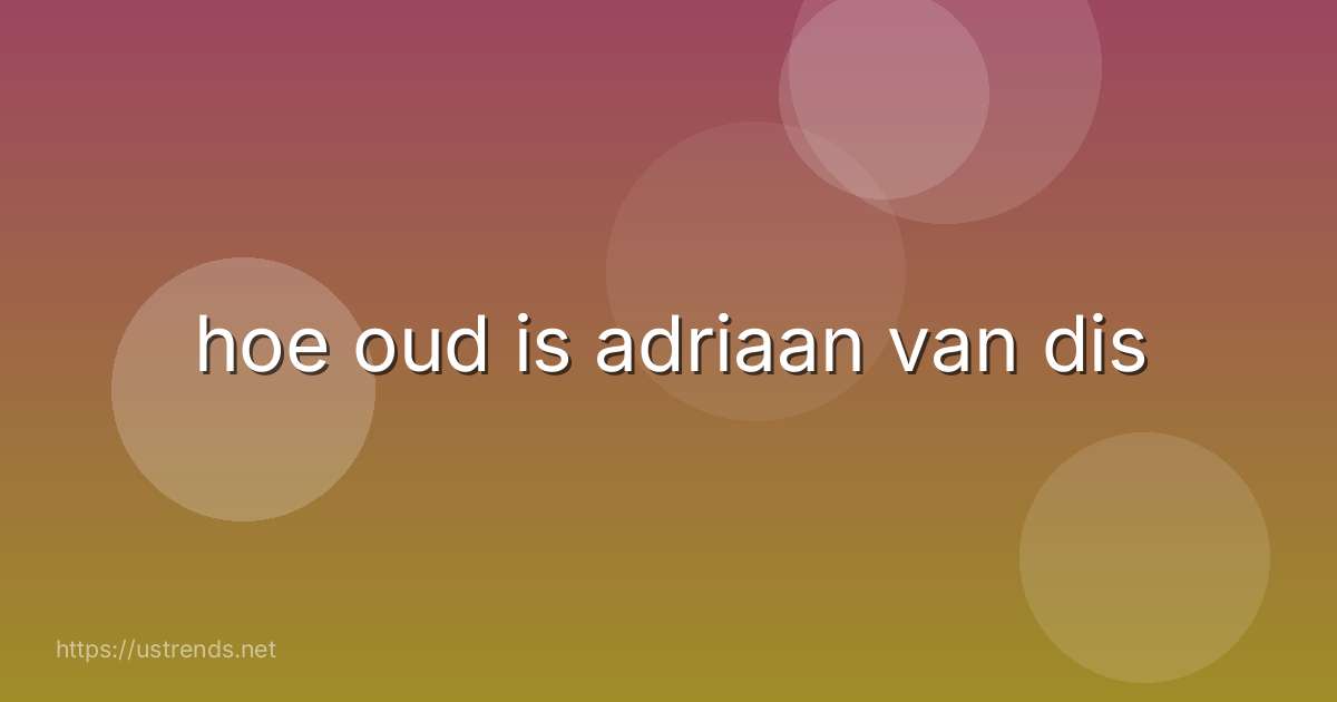 hoe oud is adriaan van dis