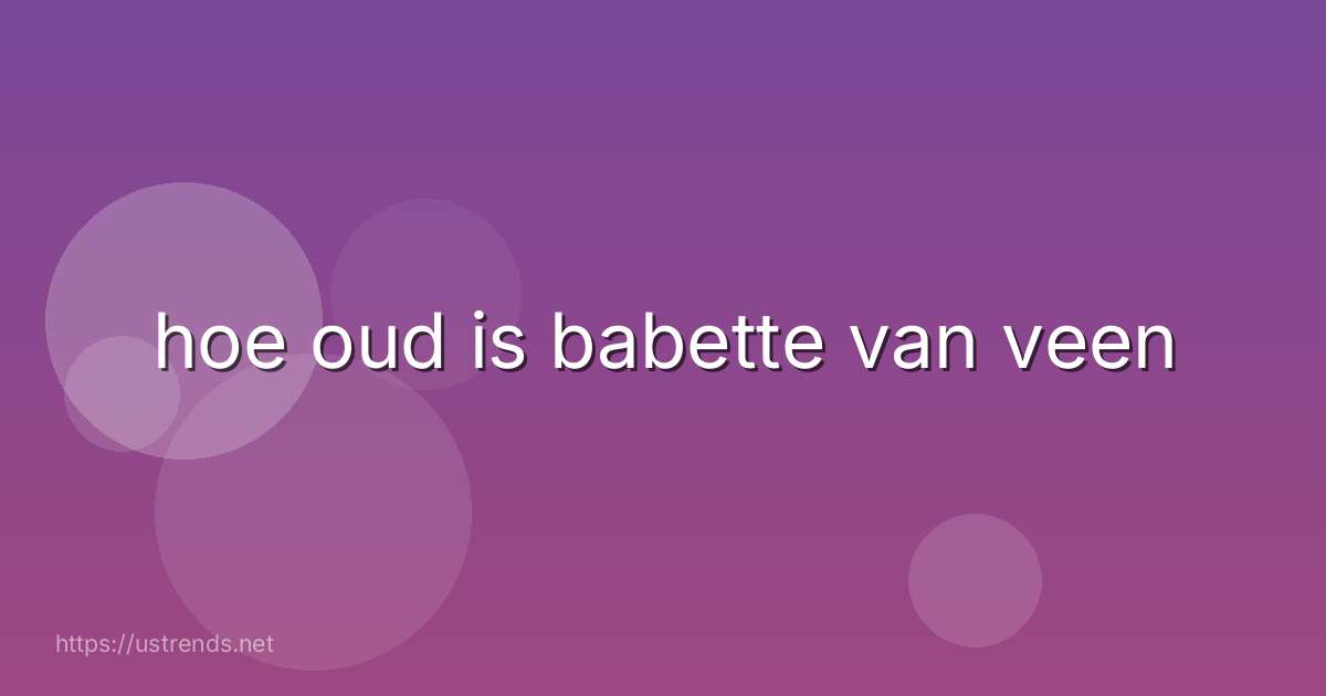 hoe oud is babette van veen