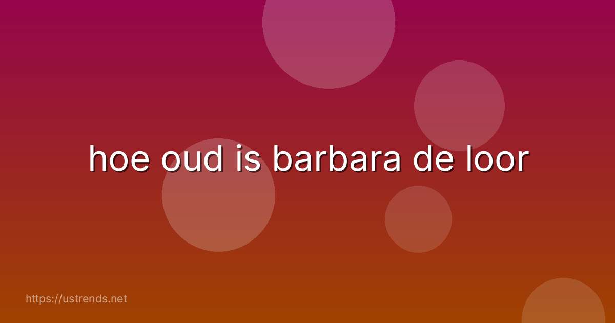 hoe oud is barbara de loor