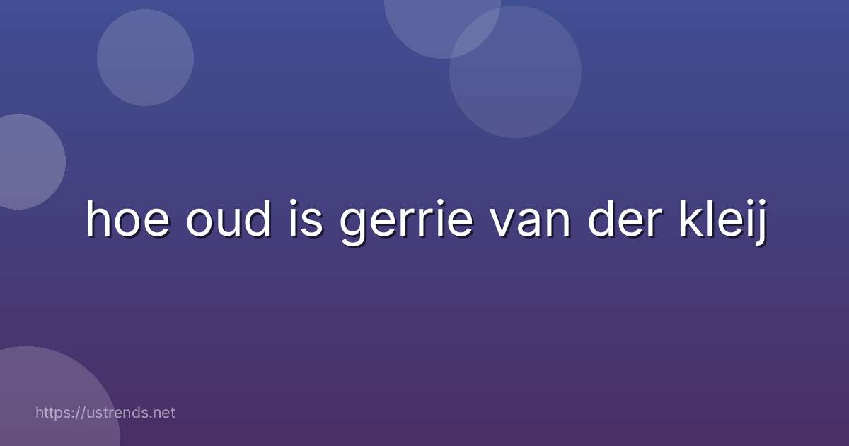 hoe oud is gerrie van der kleij